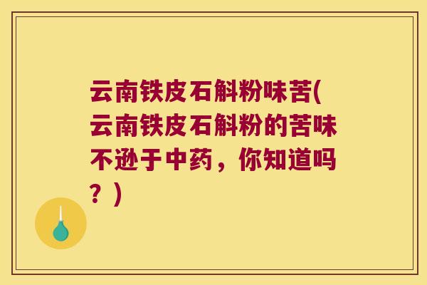 云南铁皮石斛粉味苦(云南铁皮石斛粉的苦味不逊于中药，你知道吗？)