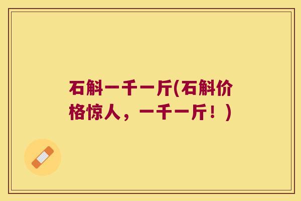 石斛一千一斤(石斛价格惊人，一千一斤！)