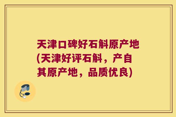 天津口碑好石斛原产地(天津好评石斛，产自其原产地，品质优良)