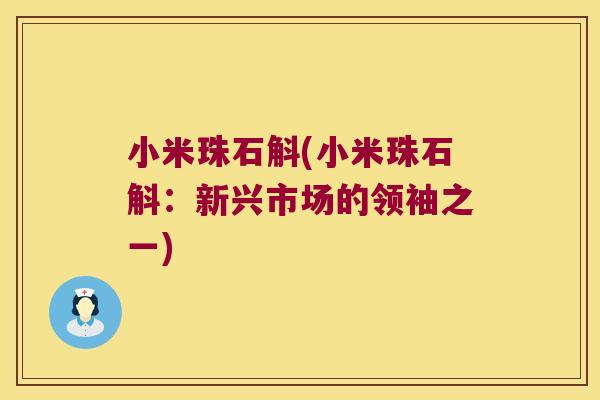 小米珠石斛(小米珠石斛：新兴市场的领袖之一)