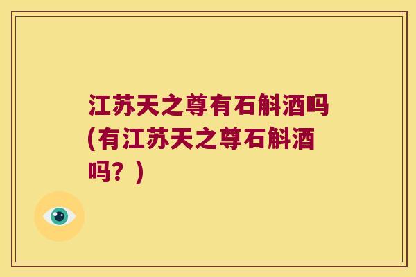江苏天之尊有石斛酒吗(有江苏天之尊石斛酒吗？)