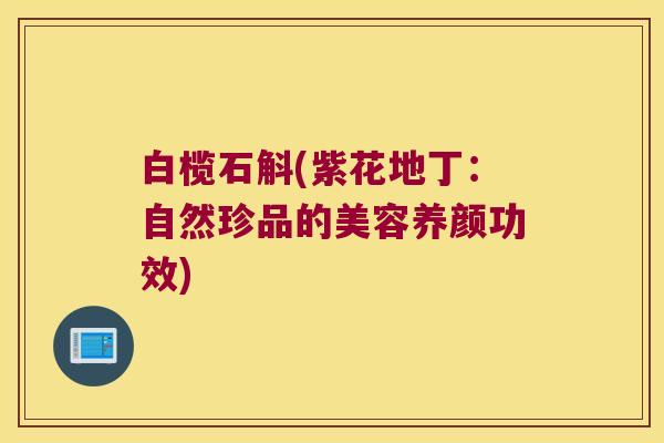 白榄石斛(紫花地丁：自然珍品的美容养颜功效)