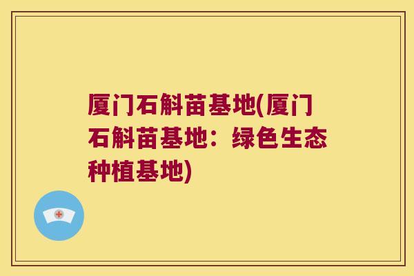 厦门石斛苗基地(厦门石斛苗基地：绿色生态种植基地)