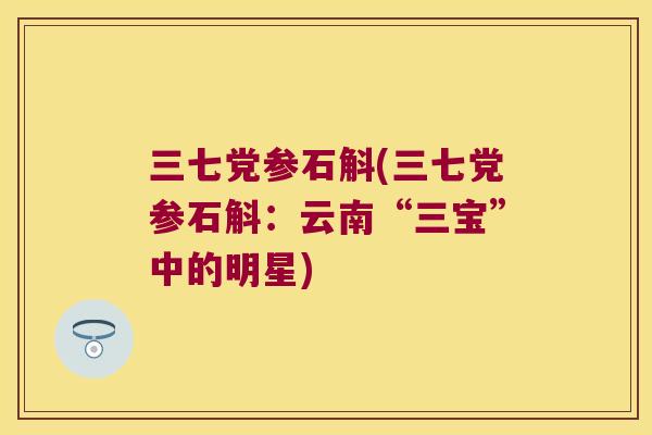 三七党参石斛(三七党参石斛：云南“三宝”中的明星)