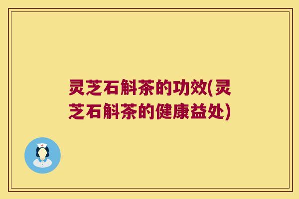 灵芝石斛茶的功效(灵芝石斛茶的健康益处)