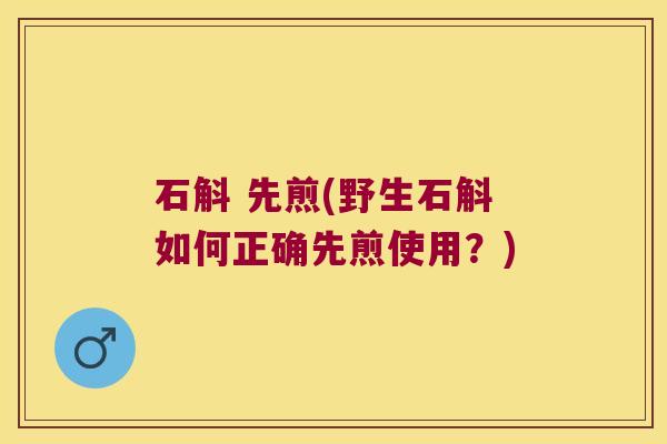 石斛 先煎(野生石斛如何正确先煎使用？)