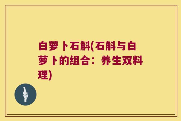 白萝卜石斛(石斛与白萝卜的组合：养生双料理)