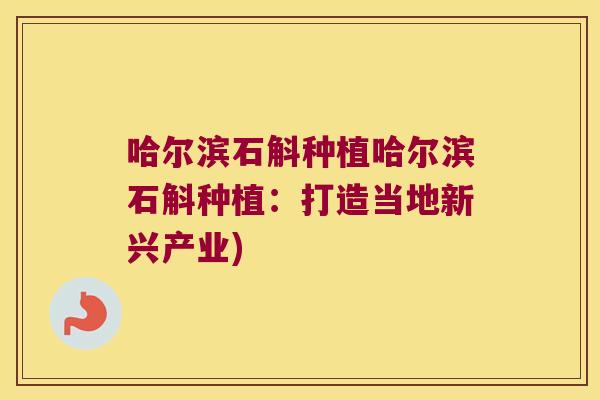 哈尔滨石斛种植哈尔滨石斛种植：打造当地新兴产业)