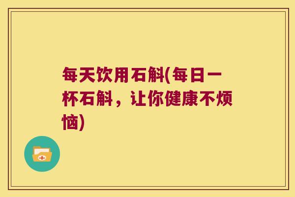 每天饮用石斛(每日一杯石斛，让你健康不烦恼)