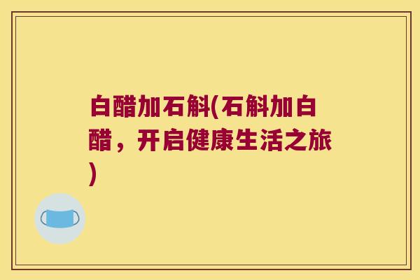 白醋加石斛(石斛加白醋，开启健康生活之旅)