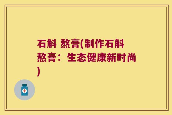 石斛 熬膏(制作石斛熬膏：生态健康新时尚)