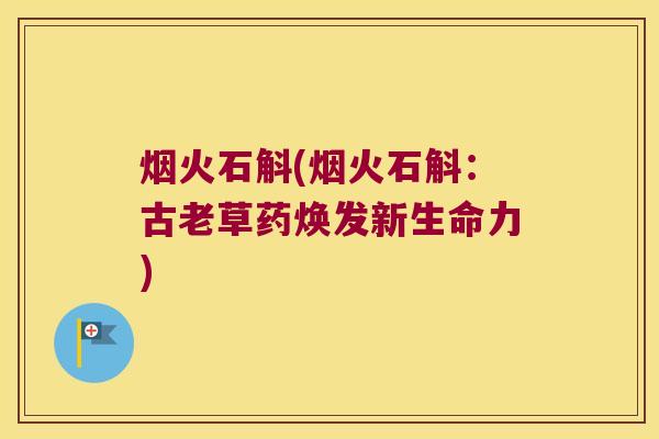 烟火石斛(烟火石斛：古老草药焕发新生命力)