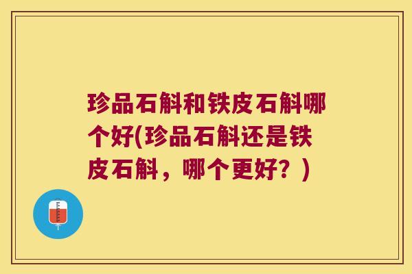 珍品石斛和铁皮石斛哪个好(珍品石斛还是铁皮石斛，哪个更好？)