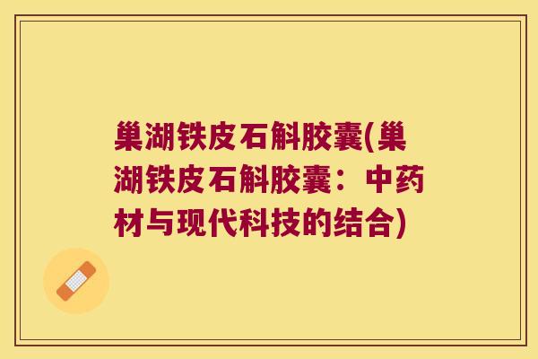 巢湖铁皮石斛胶囊(巢湖铁皮石斛胶囊：中药材与现代科技的结合)