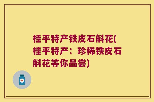 桂平特产铁皮石斛花(桂平特产：珍稀铁皮石斛花等你品尝)