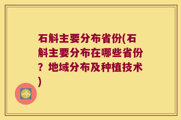 石斛主要分布省份(石斛主要分布在哪些省份？地域分布及种植技术)