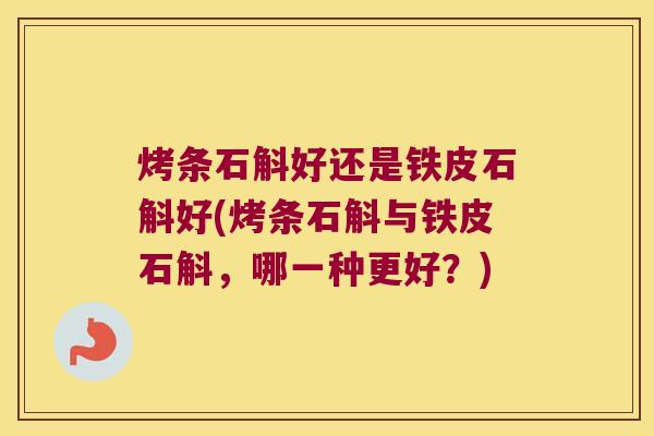 烤条石斛好还是铁皮石斛好(烤条石斛与铁皮石斛，哪一种更好？)