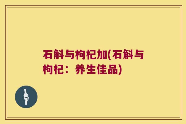石斛与枸杞加(石斛与枸杞：养生佳品)
