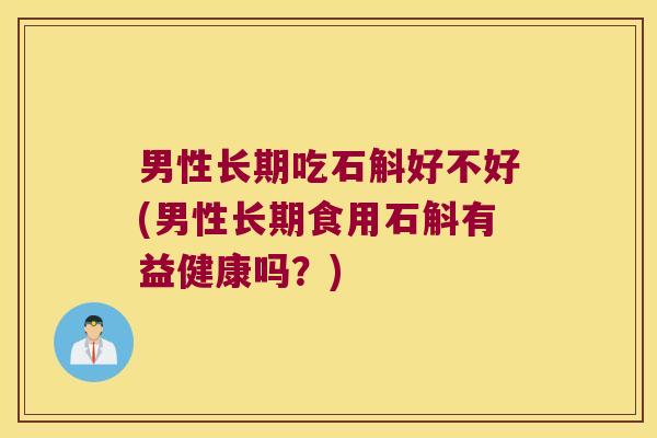 男性长期吃石斛好不好(男性长期食用石斛有益健康吗？)