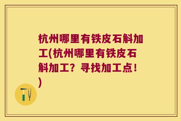 杭州哪里有铁皮石斛加工(杭州哪里有铁皮石斛加工？寻找加工点！)