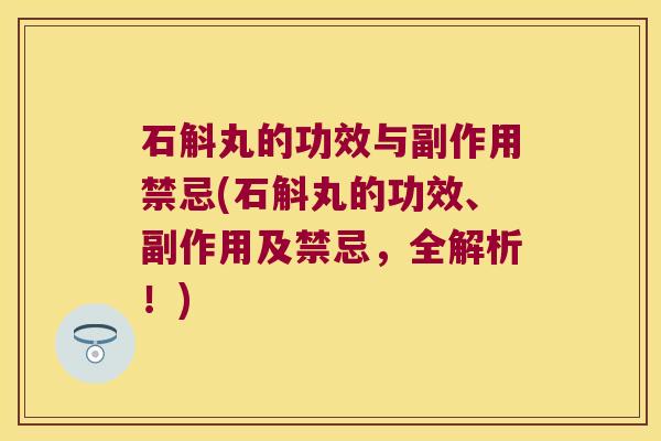 石斛丸的功效与副作用禁忌(石斛丸的功效、副作用及禁忌，全解析！)