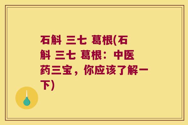石斛 三七 葛根(石斛 三七 葛根：中医药三宝，你应该了解一下)