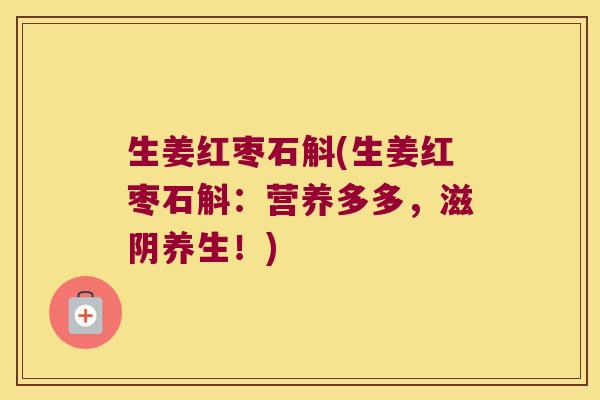 生姜红枣石斛(生姜红枣石斛：营养多多，滋阴养生！)