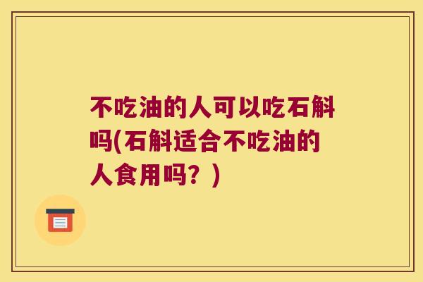 不吃油的人可以吃石斛吗(石斛适合不吃油的人食用吗？)