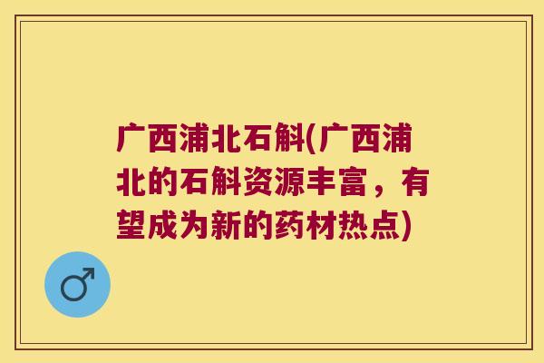 广西浦北石斛(广西浦北的石斛资源丰富，有望成为新的药材热点)