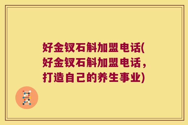 好金钗石斛加盟电话(好金钗石斛加盟电话，打造自己的养生事业)