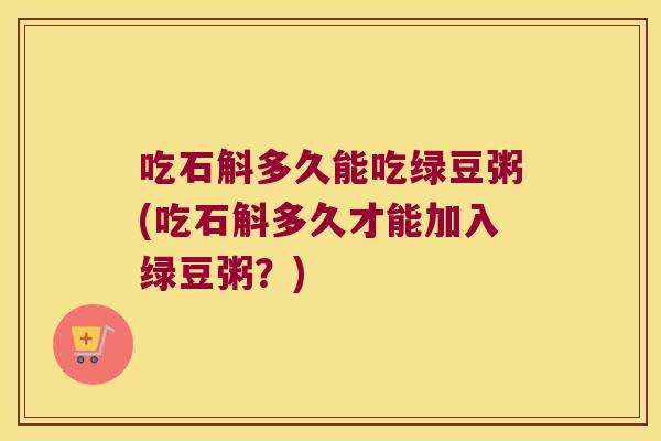 吃石斛多久能吃绿豆粥(吃石斛多久才能加入绿豆粥？)