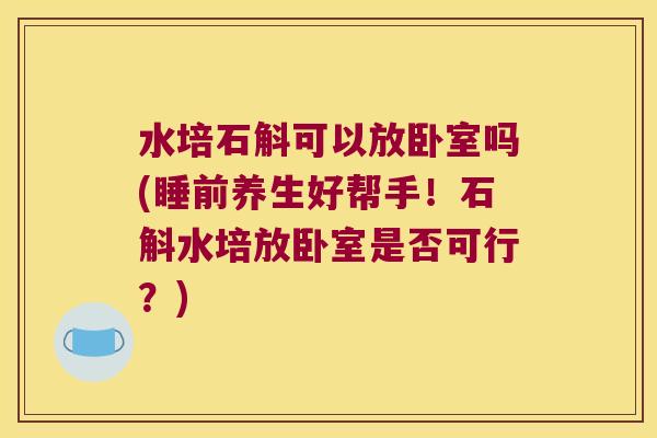 水培石斛可以放卧室吗(睡前养生好帮手！石斛水培放卧室是否可行？)