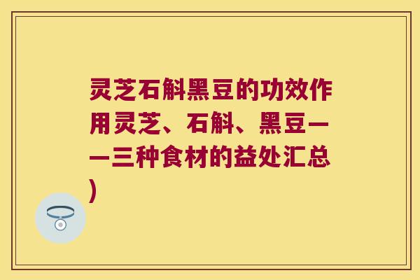 灵芝石斛黑豆的功效作用灵芝、石斛、黑豆——三种食材的益处汇总)