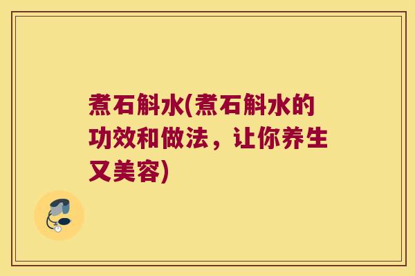 煮石斛水(煮石斛水的功效和做法，让你养生又美容)