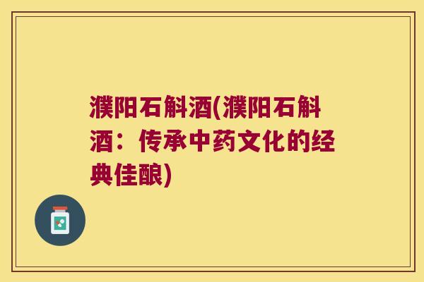 濮阳石斛酒(濮阳石斛酒：传承文化的经典佳酿)