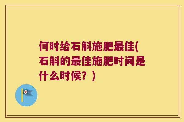 何时给石斛施肥佳(石斛的佳施肥时间是什么时候？)