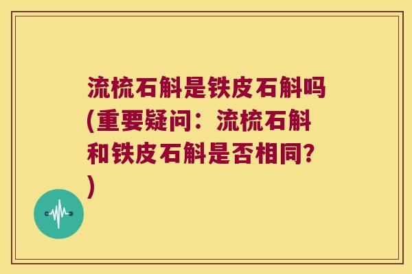 流梳石斛是铁皮石斛吗(重要疑问：流梳石斛和铁皮石斛是否相同？)