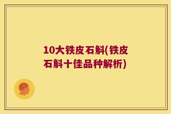 10大铁皮石斛(铁皮石斛十佳品种解析)