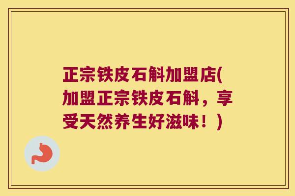 正宗铁皮石斛加盟店(加盟正宗铁皮石斛，享受天然养生好滋味！)