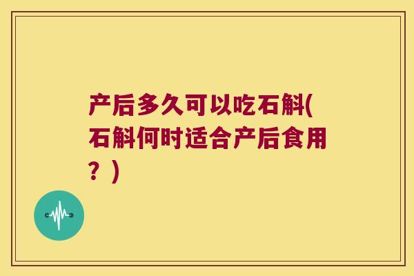 产后多久可以吃石斛(石斛何时适合产后食用？)