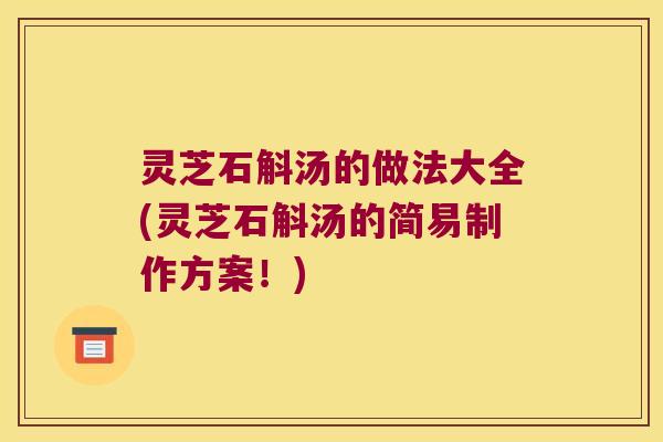 灵芝石斛汤的做法大全(灵芝石斛汤的简易制作方案！)