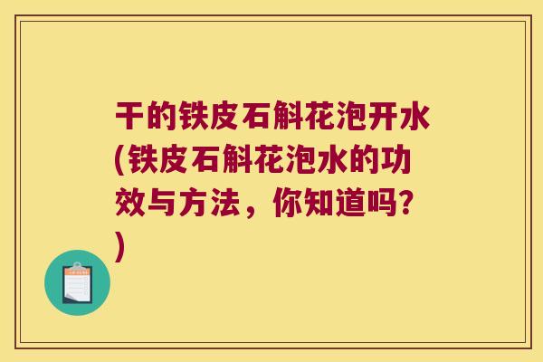 干的铁皮石斛花泡开水(铁皮石斛花泡水的功效与方法，你知道吗？)