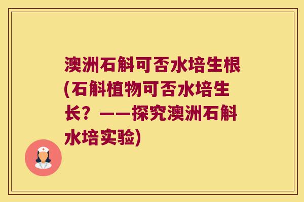 澳洲石斛可否水培生根(石斛植物可否水培生长？——探究澳洲石斛水培实验)