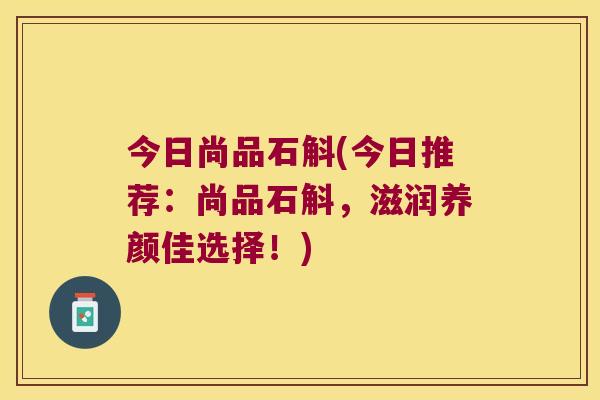 今日尚品石斛(今日推荐：尚品石斛，滋润养颜佳选择！)