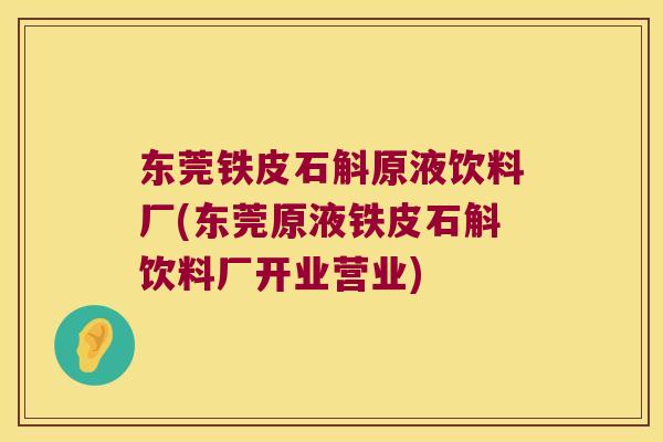 东莞铁皮石斛原液饮料厂(东莞原液铁皮石斛饮料厂开业营业)