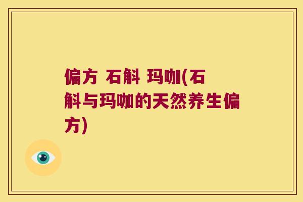 偏方 石斛 玛咖(石斛与玛咖的天然养生偏方)