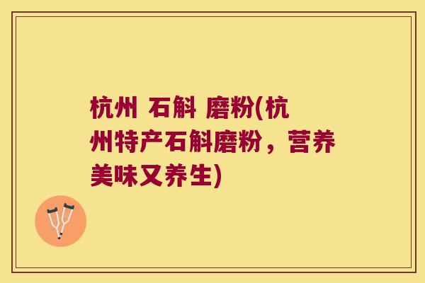 杭州 石斛 磨粉(杭州特产石斛磨粉，营养美味又养生)