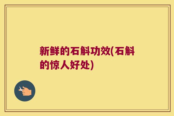 新鲜的石斛功效(石斛的惊人好处)