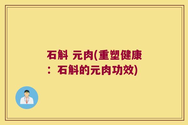 石斛 元肉(重塑健康：石斛的元肉功效)