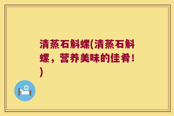 清蒸石斛螺(清蒸石斛螺，营养美味的佳肴！)